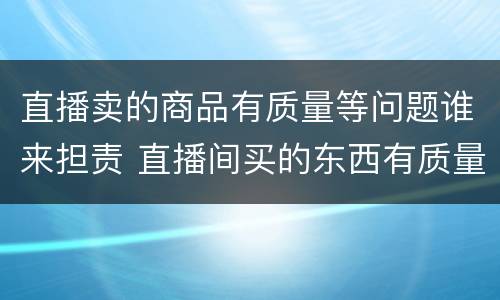 直播卖的商品有质量等问题谁来担责 直播间买的东西有质量问题怎么办?