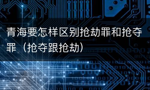 青海要怎样区别抢劫罪和抢夺罪（抢夺跟抢劫）