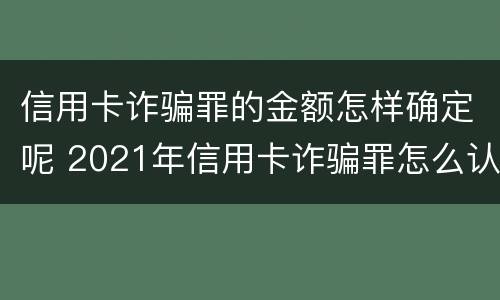 信用卡诈骗罪的金额怎样确定呢 2021年信用卡诈骗罪怎么认定