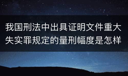 我国刑法中出具证明文件重大失实罪规定的量刑幅度是怎样的