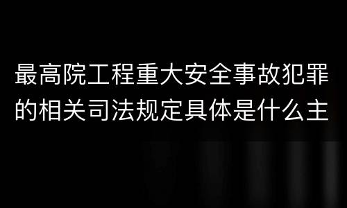 最高院工程重大安全事故犯罪的相关司法规定具体是什么主要内容