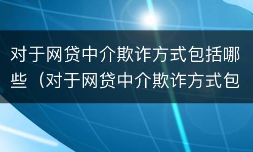 对于网贷中介欺诈方式包括哪些（对于网贷中介欺诈方式包括哪些方面）