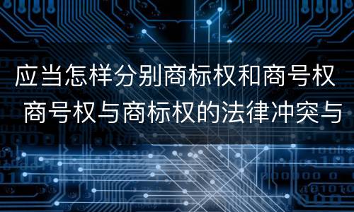 应当怎样分别商标权和商号权 商号权与商标权的法律冲突与解决