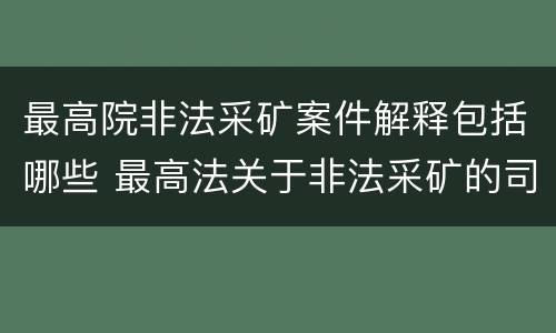 最高院非法采矿案件解释包括哪些 最高法关于非法采矿的司法解释