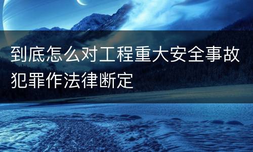 到底怎么对工程重大安全事故犯罪作法律断定