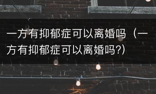 一方有抑郁症可以离婚吗（一方有抑郁症可以离婚吗?）