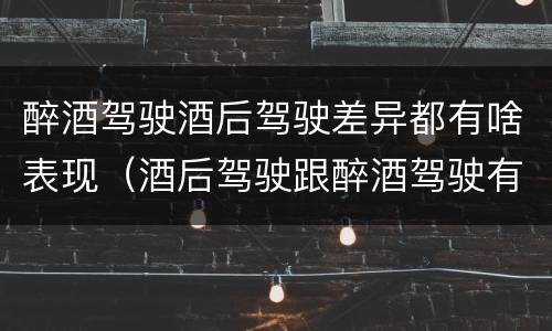醉酒驾驶酒后驾驶差异都有啥表现（酒后驾驶跟醉酒驾驶有什么区别）