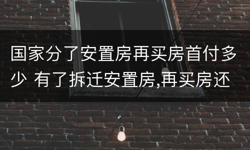 国家分了安置房再买房首付多少 有了拆迁安置房,再买房还能算首套房贷么 国家分了安置房再买房首付多少 有了拆迁安置房,再买房还能算首套房贷么