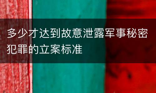 多少才达到故意泄露军事秘密犯罪的立案标准