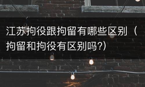 江苏拘役跟拘留有哪些区别（拘留和拘役有区别吗?）