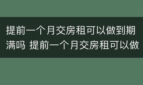 提前一个月交房租可以做到期满吗 提前一个月交房租可以做到期满吗合同