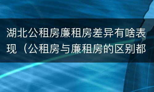湖北公租房廉租房差异有啥表现（公租房与廉租房的区别都在此,别再搞错了!）