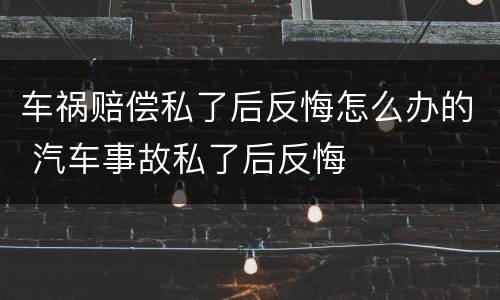 车祸赔偿私了后反悔怎么办的 汽车事故私了后反悔