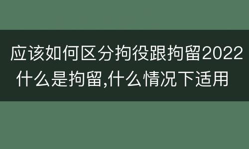 应该如何区分拘役跟拘留2022 什么是拘留,什么情况下适用拘留
