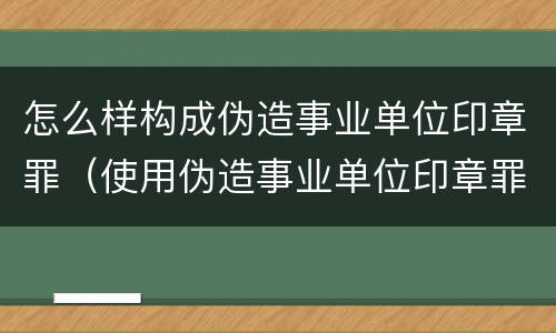 怎么样构成伪造事业单位印章罪（使用伪造事业单位印章罪）