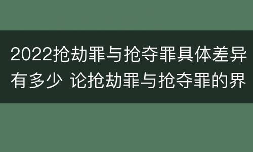 2022抢劫罪与抢夺罪具体差异有多少 论抢劫罪与抢夺罪的界限
