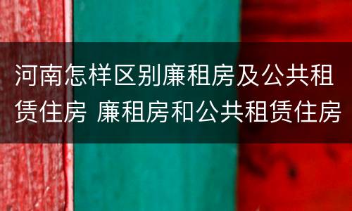 河南怎样区别廉租房及公共租赁住房 廉租房和公共租赁住房有什么区别