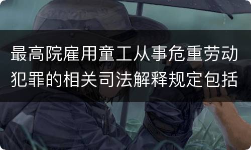 最高院雇用童工从事危重劳动犯罪的相关司法解释规定包括哪些内容