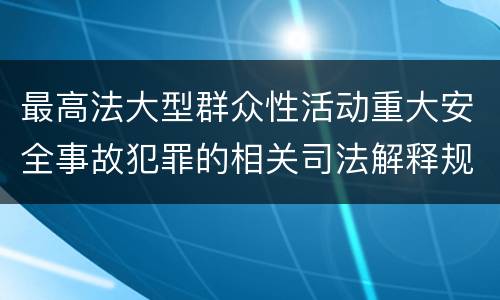 最高法大型群众性活动重大安全事故犯罪的相关司法解释规定有什么主要内容