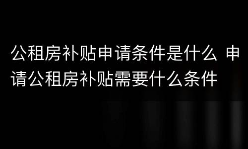公租房补贴申请条件是什么 申请公租房补贴需要什么条件