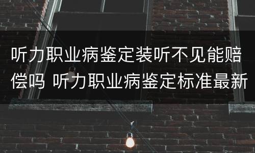听力职业病鉴定装听不见能赔偿吗 听力职业病鉴定标准最新赔偿