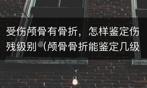 受伤颅骨有骨折，怎样鉴定伤残级别（颅骨骨折能鉴定几级伤残）