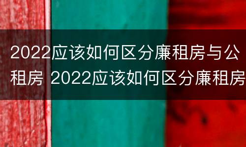 2022应该如何区分廉租房与公租房 2022应该如何区分廉租房与公租房呢