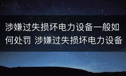 涉嫌过失损坏电力设备一般如何处罚 涉嫌过失损坏电力设备一般如何处罚呢
