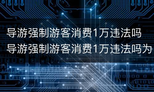 导游强制游客消费1万违法吗 导游强制游客消费1万违法吗为什么