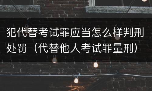 犯代替考试罪应当怎么样判刑处罚（代替他人考试罪量刑）