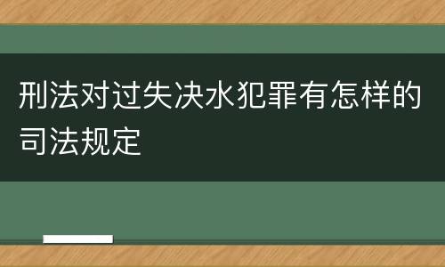 刑法对过失决水犯罪有怎样的司法规定