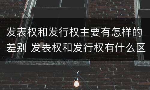 发表权和发行权主要有怎样的差别 发表权和发行权有什么区别