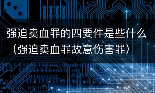 强迫卖血罪的四要件是些什么（强迫卖血罪故意伤害罪）