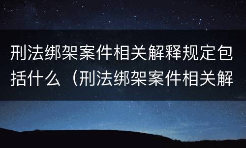 刑法绑架案件相关解释规定包括什么（刑法绑架案件相关解释规定包括什么罪）