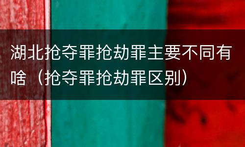 湖北抢夺罪抢劫罪主要不同有啥（抢夺罪抢劫罪区别）