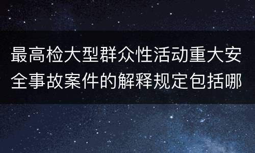 最高检大型群众性活动重大安全事故案件的解释规定包括哪些