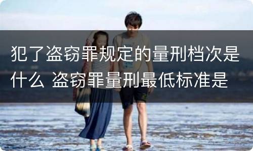犯了盗窃罪规定的量刑档次是什么 盗窃罪量刑最低标准是