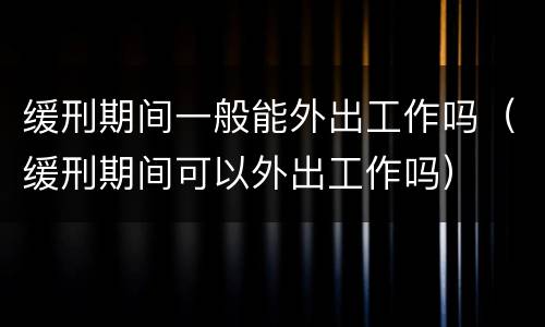 缓刑期间一般能外出工作吗（缓刑期间可以外出工作吗）