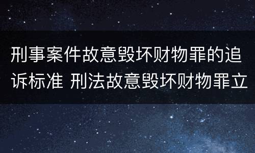 刑事案件故意毁坏财物罪的追诉标准 刑法故意毁坏财物罪立案标准
