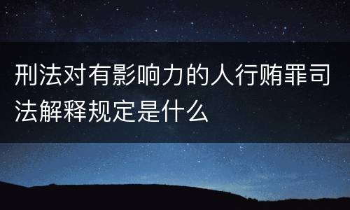 刑法对有影响力的人行贿罪司法解释规定是什么