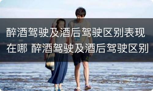 醉酒驾驶及酒后驾驶区别表现在哪 醉酒驾驶及酒后驾驶区别表现在哪些方面
