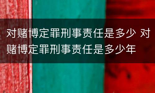 对赌博定罪刑事责任是多少 对赌博定罪刑事责任是多少年