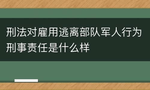 刑法对雇用逃离部队军人行为刑事责任是什么样