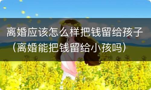 离婚应该怎么样把钱留给孩子（离婚能把钱留给小孩吗）