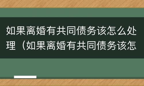 如果离婚有共同债务该怎么处理（如果离婚有共同债务该怎么处理呢）