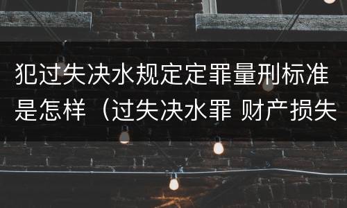 犯过失决水规定定罪量刑标准是怎样（过失决水罪 财产损失标准）