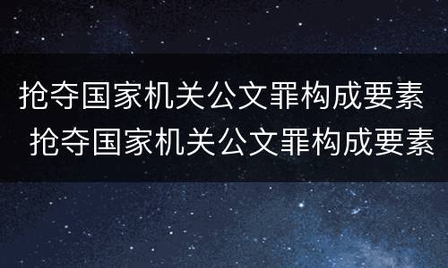 抢夺国家机关公文罪构成要素 抢夺国家机关公文罪构成要素包括