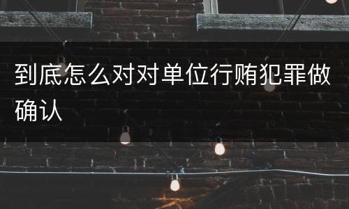 到底怎么对对单位行贿犯罪做确认