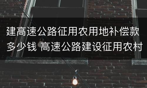 建高速公路征用农用地补偿款多少钱 高速公路建设征用农村宅基地补偿标准