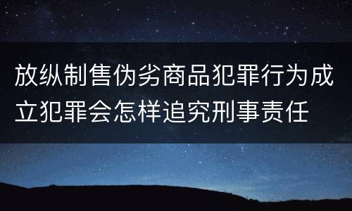 放纵制售伪劣商品犯罪行为成立犯罪会怎样追究刑事责任